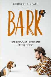 Bark Life lessons I learned from dogs, Ridpath J Robert