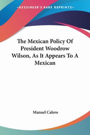 The Mexican Policy Of President Woodrow Wilson, As It Appears To A Mexican, Calero Manuel