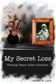 My Secret Loss (Finding Peace After Abortion), Luck Sheila M.