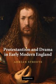 Protestantism and Drama in Early Modern England, Streete Adrian