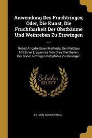 ksiazka tytu: Anwendung Des Fruchtringes; Oder, Die Kunst, Die Fruchtbarkeit Der Obstbume Und Weinreben Zu Erzwingen ... autor: Von Sonnenthal J B.