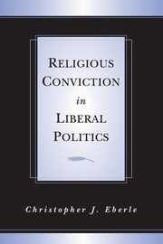 Religious Conviction in Liberal Politics, Eberle Christopher J.