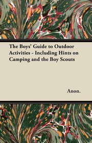 The Boys' Guide to Outdoor Activities - Including Hints on Camping and the Boy Scouts, Anon