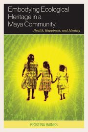 Embodying Ecological Heritage in a Maya Community, Baines Kristina