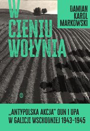 W cieniu Woynia. Antypolska akcja OUN i UPA w Galicji Wschodniej 1943-1945, Markowski Damian