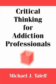Critical Thinking for Addiction Professionals, Taleff Michael J. PhD CSAC MAC