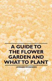 A Guide to the Flower Garden and What to Plant, Wickenden Leonard