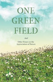 One Green Field - And Other Essays on the Appreciation of Nature, Various