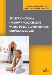 ksiazka tytu: Style wychowania i postawy rodzicielskie wobec dzieci z zaburzeniami oddawania moczu autor: Lewandowska-Kido Teresa, Korzeniecka-Kozerska Agata