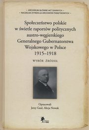 ksiazka tytu: Spoeczestwo polskie w wietle raportw politycznych austro-wgierskiego Generalnego Gubernatorstwa Wojskowego w Polsce 1915-1918 autor: Gaul Jerzy, Nowak Alicja