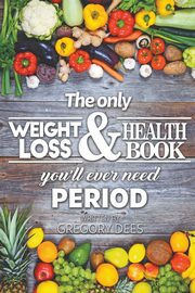 The Only Weight Loss and Health Book You'll Ever Need Period, Dees Gregory