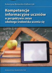 ksiazka tytu: Kompetencje informacyjne uczniw w perspektywie zmian szkolnego rodowiska uczenia si autor: Borawska-Kalbarczyk Katarzyna