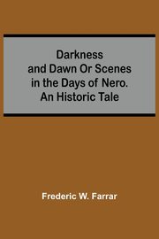 Darkness And Dawn Or Scenes In The Days Of Nero. An Historic Tale, W. Farrar Frederic