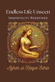 Endless Life Unseen Immortality Redefined, Sario Azhar ul Haque
