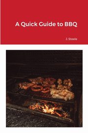 A Quick Guide to BBQ, Steele J.