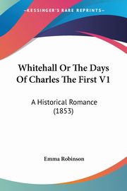 Whitehall Or The Days Of Charles The First V1, Robinson Emma