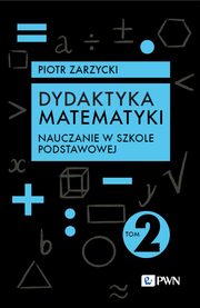 Dydaktyka matematyki. Tom 2. Nauczanie w szkole podstawowej, Zarzycki Piotr