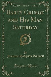 ksiazka tytu: Barty Crusoe and His Man Saturday (Classic Reprint) autor: Burnett Frances Hodgson