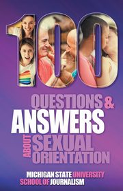 100 Questions and Answers About Sexual Orientation and the Stereotypes and Bias Surrounding People who are Lesbian, Gay, Bisexual, Asexual, and of other Sexualities, Michigan State School of Journalism