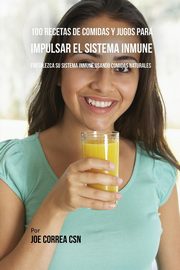 100 Recetas de Comidas y Jugos Para Impulsar El Sistema Inmune, Correa Joe