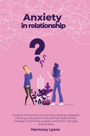 Anxiety in relationship - Guide to Overcome & cure Anxiety, Jealousy, Negative thinking, and prevent insecure love relationships. Therapy to eliminate couples conflicts for marriage and couples., Lyons Harmony