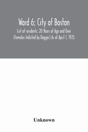 Ward 6; City of Boston; List of residents; 20 Years of Age and Over (Females Indicted by Dagger) As of April 1, 1925, Unknown