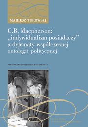 C.B. Macpherson: ?indywidualizm posiadaczy? a dylematy wspczesnej ontologii polityczne, Turowski Mariusz