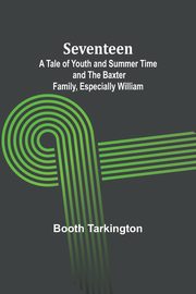 Seventeen;A Tale of Youth and Summer Time and the Baxter Family, Especially William, Tarkington Booth