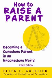 How to Raise A Parent - 2nd Edition, Gottlieb Ellen