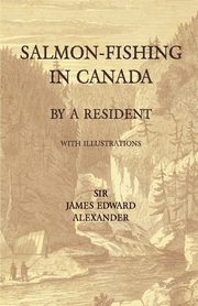 Salmon-Fishing in Canada, by a Resident - With Illustrations, Alexander James Edward