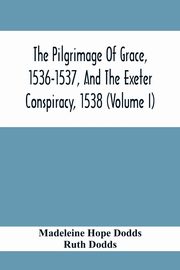 The Pilgrimage Of Grace, 1536-1537, And The Exeter Conspiracy, 1538 (Volume I), Hope Dodds Madeleine
