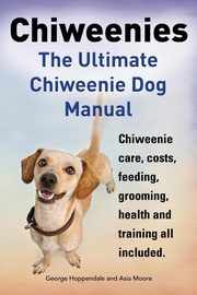 Chiweenies. the Ultimate Chiweenie Dog Manual. Chiweenie Care, Costs, Feeding, Grooming, Health and Training All Included., Hoppendale George