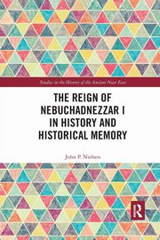 The Reign of Nebuchadnezzar I in History and Historical Memory, Nielsen John P.