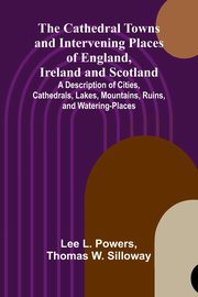 The Cathedral Towns and Intervening Places of England, Ireland and Scotland; A Description of Cities, Cathedrals, Lakes, Mountains, Ruins, and Watering-places., L. Powers Lee