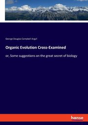 Organic Evolution Cross-Examined, Argyll George Douglas Campbell
