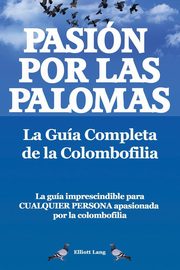 Pasion Por Las Palomas. La Guia Completa de La Colombofilia/ La Guia Imprescindible Para Cualquier Persona Apasionada Por La Colombofilia., Lang Elliott