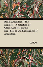 Roald Amundsen - The Explorer - A Selection of Classic Articles on the Expeditions and Experiences of Amundsen, Various