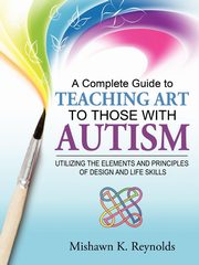 A Complete Guide to Teaching Art to Those with Autism, Reynolds Mishawn K.
