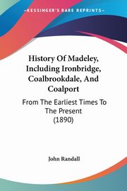 History Of Madeley, Including Ironbridge, Coalbrookdale, And Coalport, Randall John