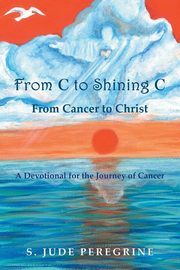 From C to Shining C From Cancer to Christ, Peregrine S. Jude