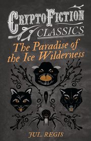 The Paradise of the Ice Wilderness (Cryptofiction Classics - Weird Tales of Strange Creatures), Regis Jul