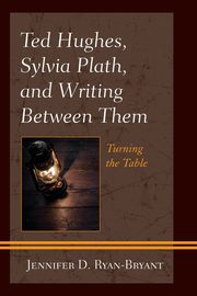 Ted Hughes, Sylvia Plath, and Writing Between Them, Ryan-Bryant Jennifer D.