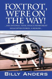 Foxtrot, We're on the Way! ... San Antonio, Texas, Police Department Helicopter Stories, a Memoir..., Anders Billy