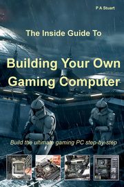The Inside Guide to Building Your Own Gaming Computer, Stuart P A
