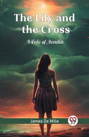 The Lily and the Cross A Tale of Acadia, Mille James De
