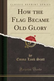 ksiazka tytu: How the Flag Became Old Glory (Classic Reprint) autor: Scott Emma Look
