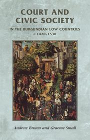 Court and civic society in the Burgundian Low Countries c.1420-1530, Brown Andrew