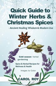 Quick Guide to Winter Herbs & Christmas Spices - Ancient Healing Wisdom & Modern Use, Roy Carol