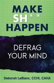 Make Sh*t Happen--Defrag Your Mind, LeBlanc Deborah