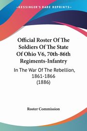 Official Roster Of The Soldiers Of The State Of Ohio V6, 70th-86th Regiments-Infantry, Roster Commission